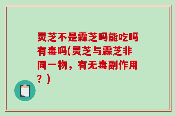 灵芝不是霖芝吗能吃吗有毒吗(灵芝与霖芝非同一物，有无毒副作用？)