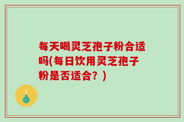 每天喝灵芝孢子粉合适吗(每日饮用灵芝孢子粉是否适合？)