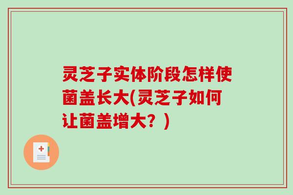 灵芝子实体阶段怎样使菌盖长大(灵芝子如何让菌盖增大？)