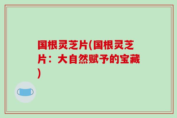 国根灵芝片(国根灵芝片：大自然赋予的宝藏)