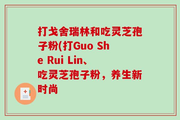 打戈舍瑞林和吃灵芝孢子粉(打Guo She Rui Lin、吃灵芝孢子粉，养生新时尚