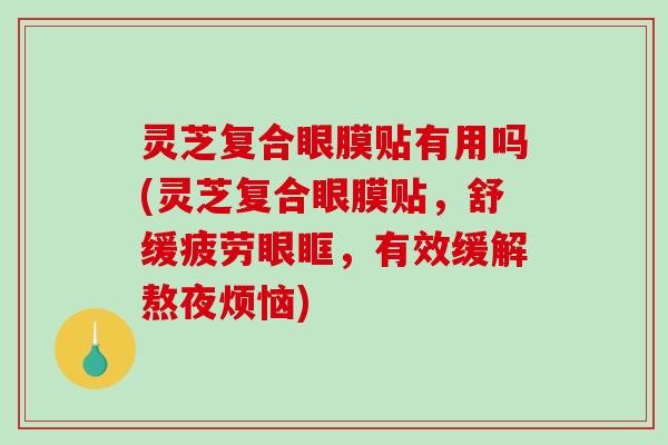 灵芝复合眼膜贴有用吗(灵芝复合眼膜贴，舒缓疲劳眼眶，有效缓解熬夜烦恼)