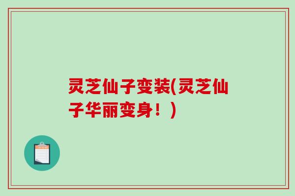 灵芝仙子变装(灵芝仙子华丽变身！)