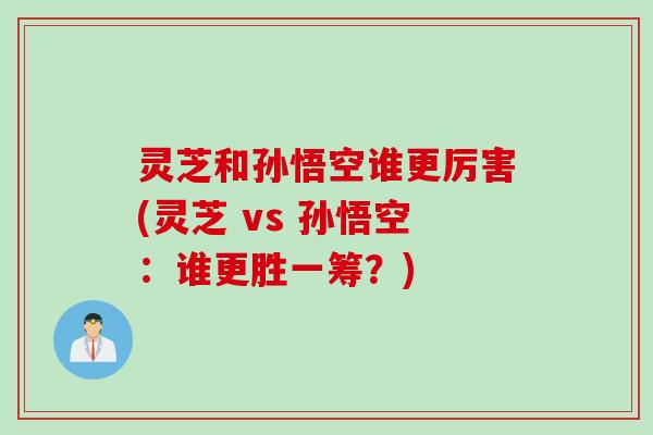 灵芝和孙悟空谁更厉害(灵芝 vs 孙悟空：谁更胜一筹？)