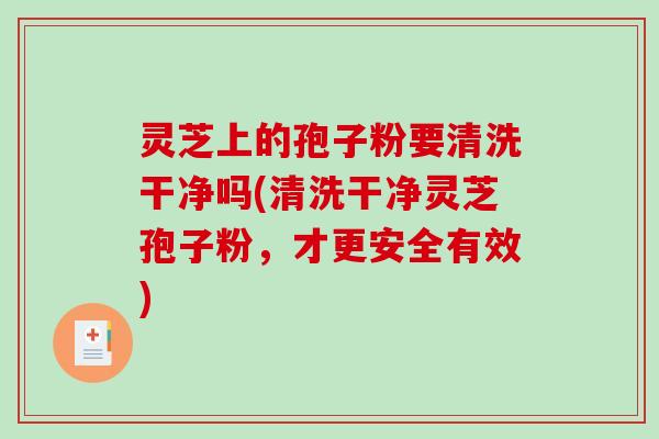 灵芝上的孢子粉要清洗干净吗(清洗干净灵芝孢子粉，才更安全有效)