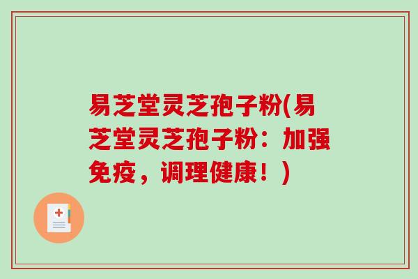 易芝堂灵芝孢子粉(易芝堂灵芝孢子粉：加强免疫，调理健康！)