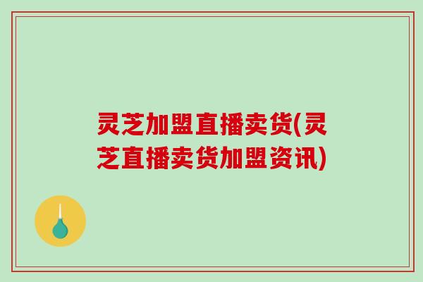 灵芝加盟直播卖货(灵芝直播卖货加盟资讯)