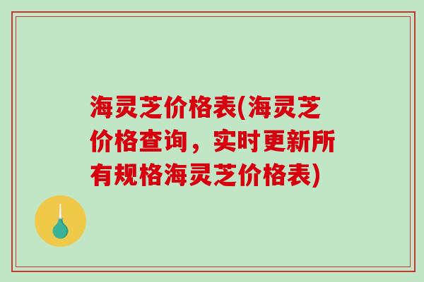 海灵芝价格表(海灵芝价格查询，实时更新所有规格海灵芝价格表)