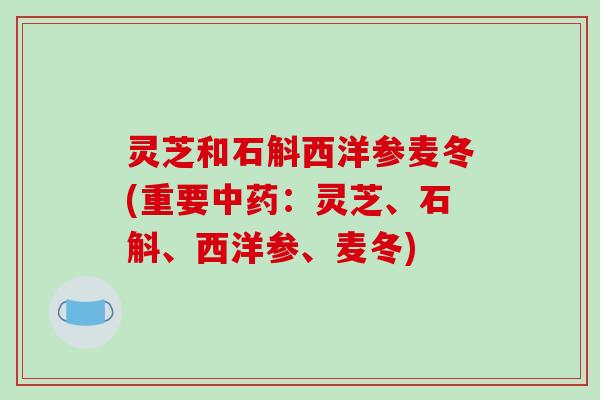 灵芝和石斛西洋参麦冬(重要:灵芝、石斛、西洋参、麦冬) 灵芝和石斛西洋参麦冬(重要:灵芝、石斛、西洋参、麦冬)