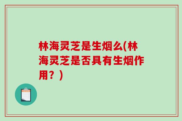 林海灵芝是生烟么(林海灵芝是否具有生烟作用？)