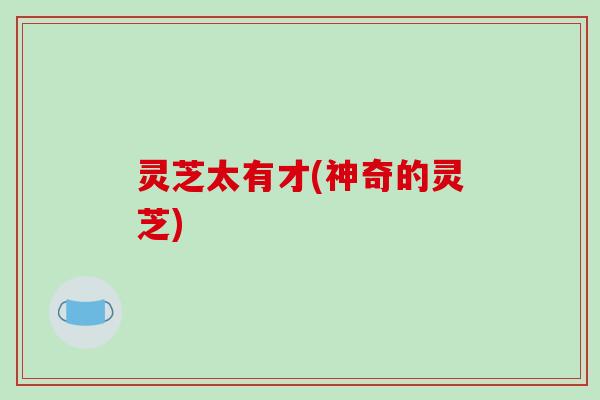 灵芝太有才(神奇的灵芝)