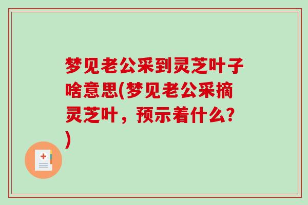 梦见老公采到灵芝叶子啥意思(梦见老公采摘灵芝叶，预示着什么？)