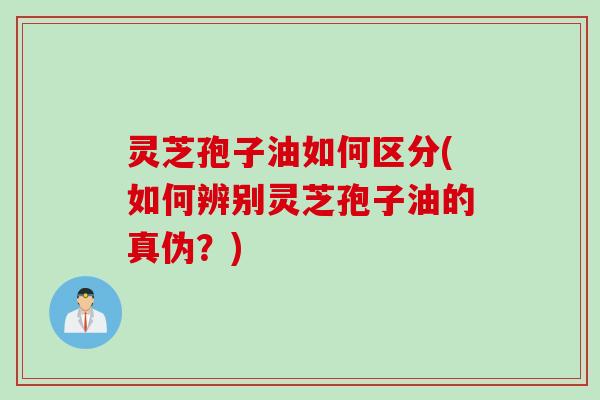 灵芝孢子油如何区分(如何辨别灵芝孢子油的真伪？)