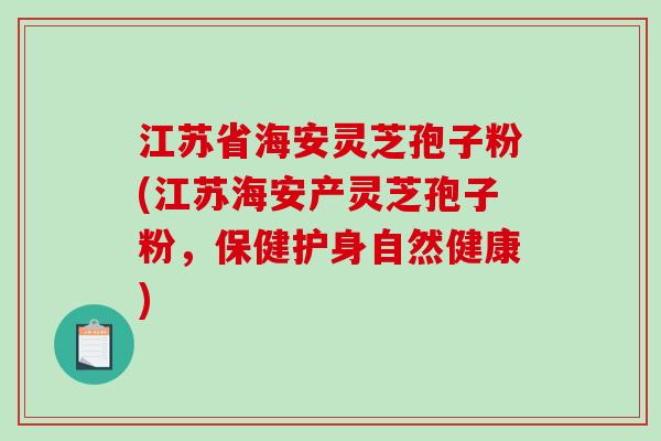 江苏省海安灵芝孢子粉(江苏海安产灵芝孢子粉，保健护身自然健康)