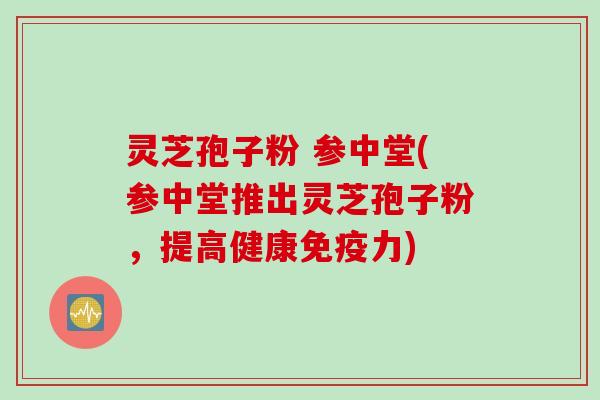 灵芝孢子粉 参中堂(参中堂推出灵芝孢子粉，提高健康免疫力)
