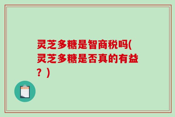 灵芝多糖是智商税吗(灵芝多糖是否真的有益？)