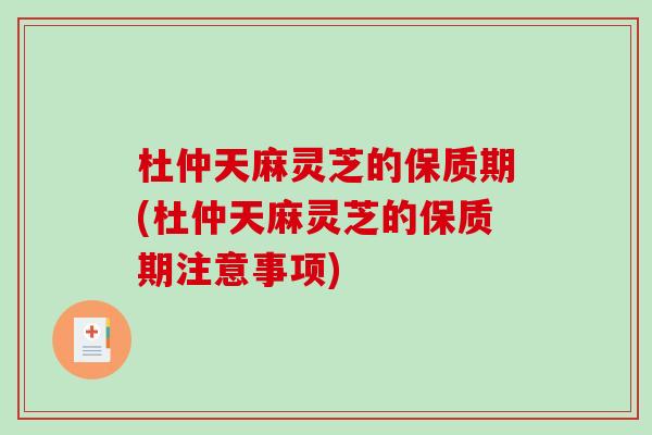 杜仲天麻灵芝的保质期(杜仲天麻灵芝的保质期注意事项)