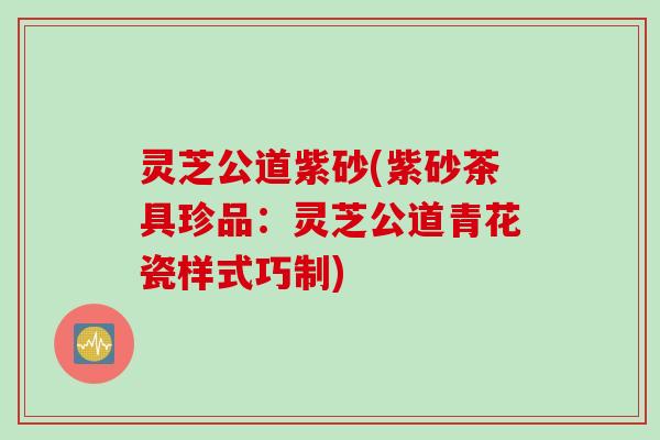 灵芝公道紫砂(紫砂茶具珍品：灵芝公道青花瓷样式巧制)