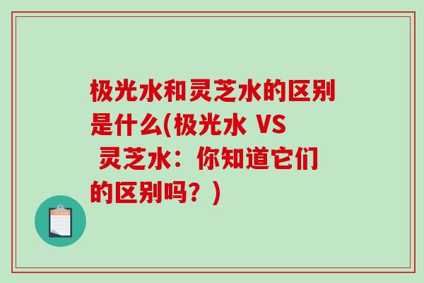 极光水和灵芝水的区别是什么(极光水 VS 灵芝水：你知道它们的区别吗？)