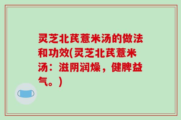 灵芝北芪薏米汤的做法和功效(灵芝北芪薏米汤：滋阴润燥，健脾益气。)