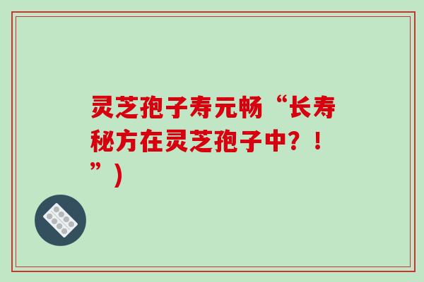 灵芝孢子寿元畅“长寿秘方在灵芝孢子中？！”)