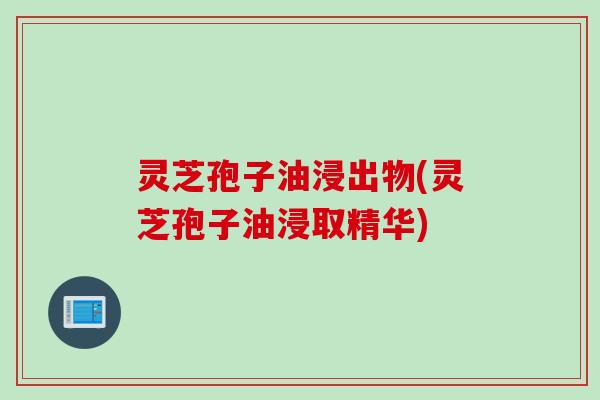 灵芝孢子油浸出物(灵芝孢子油浸取精华)