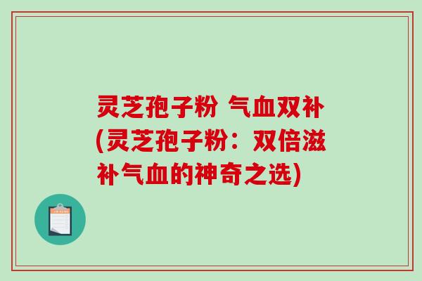 灵芝孢子粉 气血双补(灵芝孢子粉：双倍滋补气血的神奇之选)