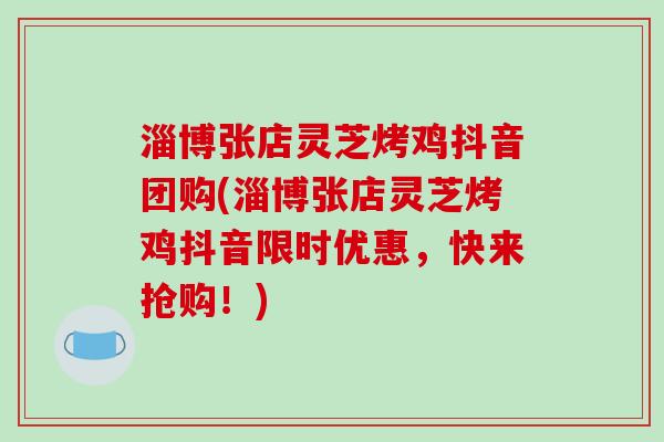 淄博张店灵芝烤鸡抖音团购(淄博张店灵芝烤鸡抖音限时优惠，快来抢购！)