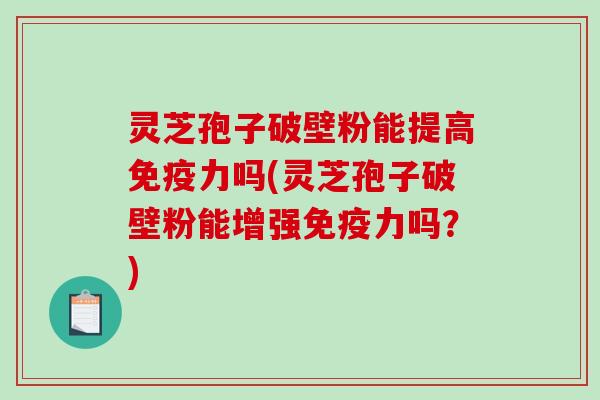灵芝孢子破壁粉能提高免疫力吗(灵芝孢子破壁粉能增强免疫力吗？)