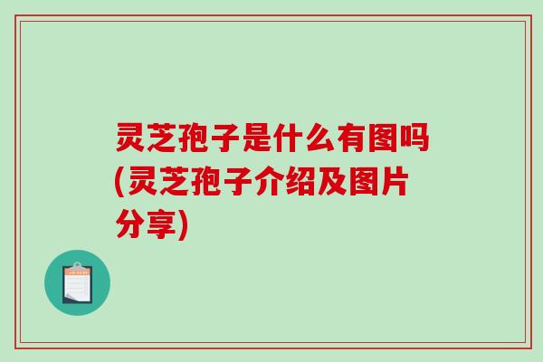 灵芝孢子是什么有图吗(灵芝孢子介绍及图片分享)