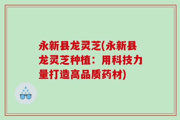 永新县龙灵芝(永新县龙灵芝种植:用科技力量打造高品质药材) 永新县龙灵芝(永新县龙灵芝种植:用科技力量打造高品质药材)