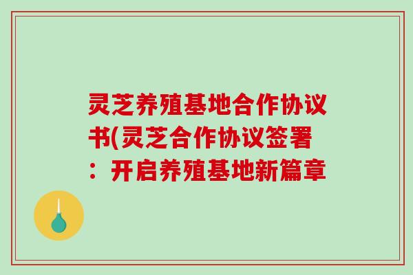 灵芝养殖基地合作协议书(灵芝合作协议签署：开启养殖基地新篇章