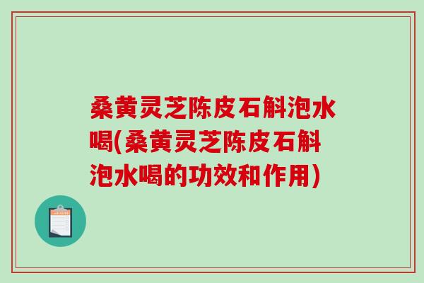 桑黄灵芝陈皮石斛泡水喝(桑黄灵芝陈皮石斛泡水喝的功效和作用)