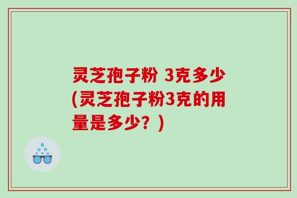灵芝孢子粉 3克多少(灵芝孢子粉3克的用量是多少？)