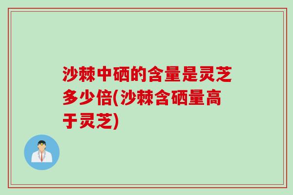 沙棘中硒的含量是灵芝多少倍(沙棘含硒量高于灵芝)