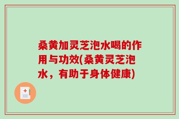 桑黄加灵芝泡水喝的作用与功效(桑黄灵芝泡水，有助于身体健康)