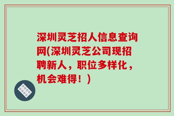 深圳灵芝招人信息查询网(深圳灵芝公司现招聘新人，职位多样化，机会难得！)
