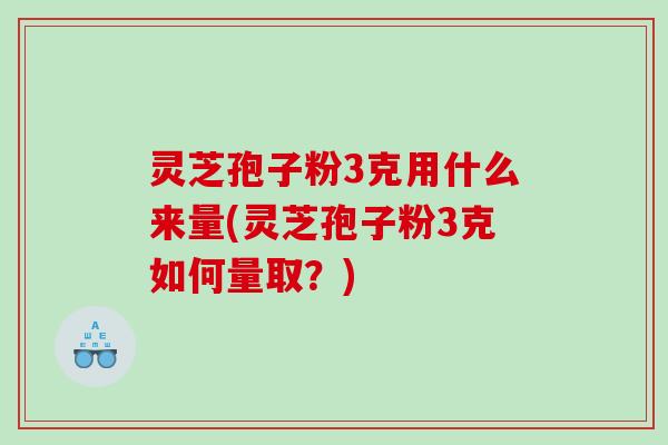 灵芝孢子粉3克用什么来量(灵芝孢子粉3克如何量取？)