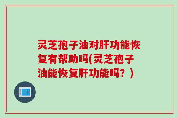 灵芝孢子油对肝功能恢复有帮助吗(灵芝孢子油能恢复肝功能吗？)