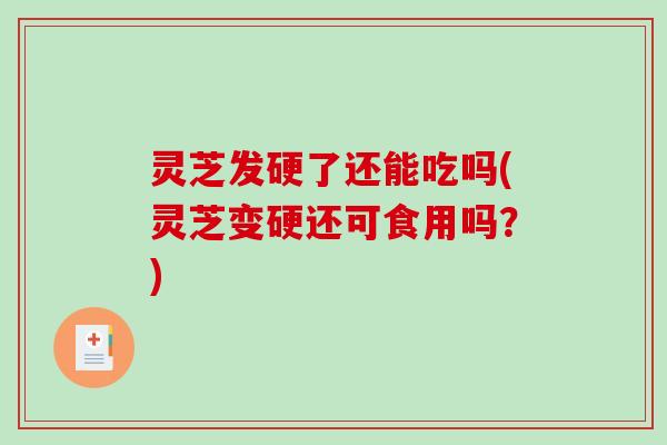 灵芝发硬了还能吃吗(灵芝变硬还可食用吗？)