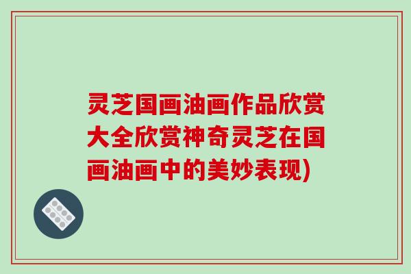灵芝国画油画作品欣赏大全欣赏神奇灵芝在国画油画中的美妙表现)