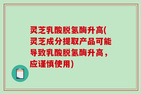 灵芝乳酸脱氢酶升高(灵芝成分提取产品可能导致乳酸脱氢酶升高，应谨慎使用)