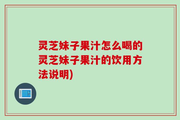 灵芝妹子果汁怎么喝的灵芝妹子果汁的饮用方法说明)