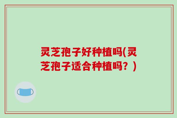 灵芝孢子好种植吗(灵芝孢子适合种植吗？)