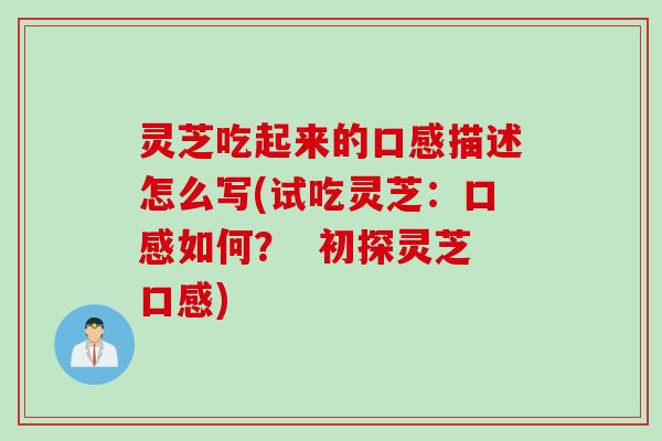 灵芝吃起来的口感描述怎么写(试吃灵芝：口感如何？  初探灵芝口感)
