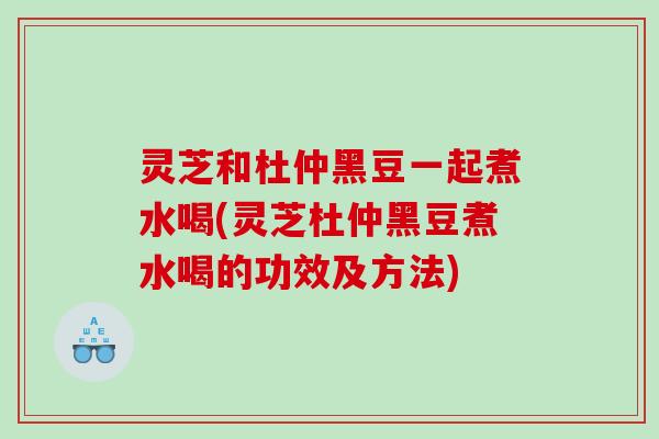灵芝和杜仲黑豆一起煮水喝(灵芝杜仲黑豆煮水喝的功效及方法)