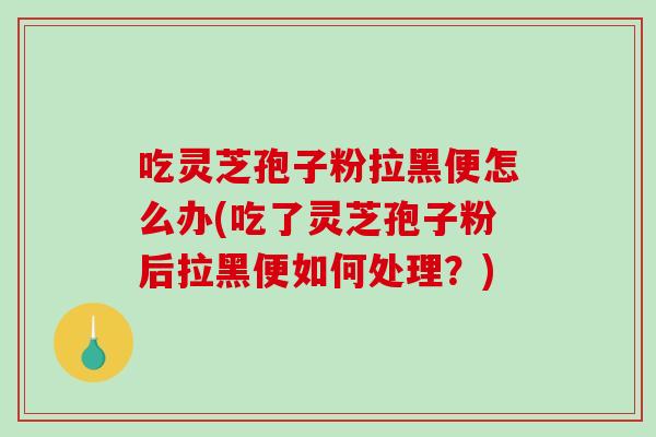 吃灵芝孢子粉拉黑便怎么办(吃了灵芝孢子粉后拉黑便如何处理？)