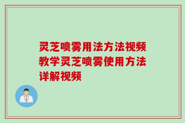 灵芝喷雾用法方法视频教学灵芝喷雾使用方法详解视频