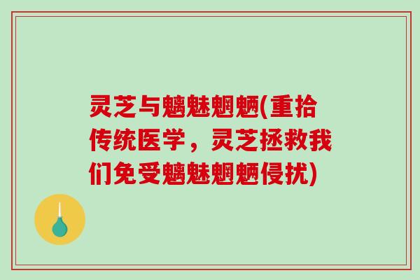 灵芝与魑魅魍魉(重拾传统医学，灵芝拯救我们免受魑魅魍魉侵扰)
