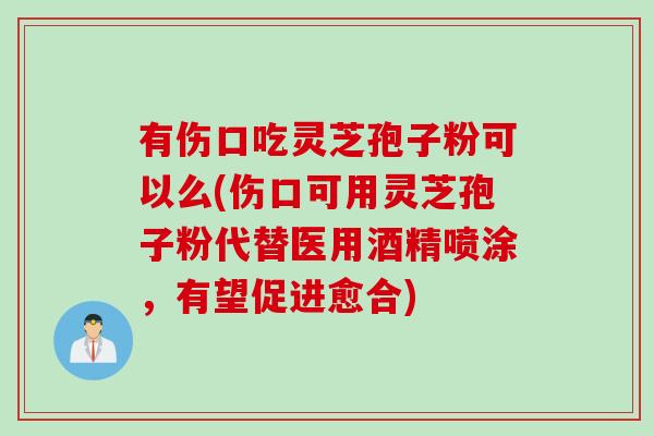 有伤口吃灵芝孢子粉可以么(伤口可用灵芝孢子粉代替医用酒精喷涂，有望促进愈合)